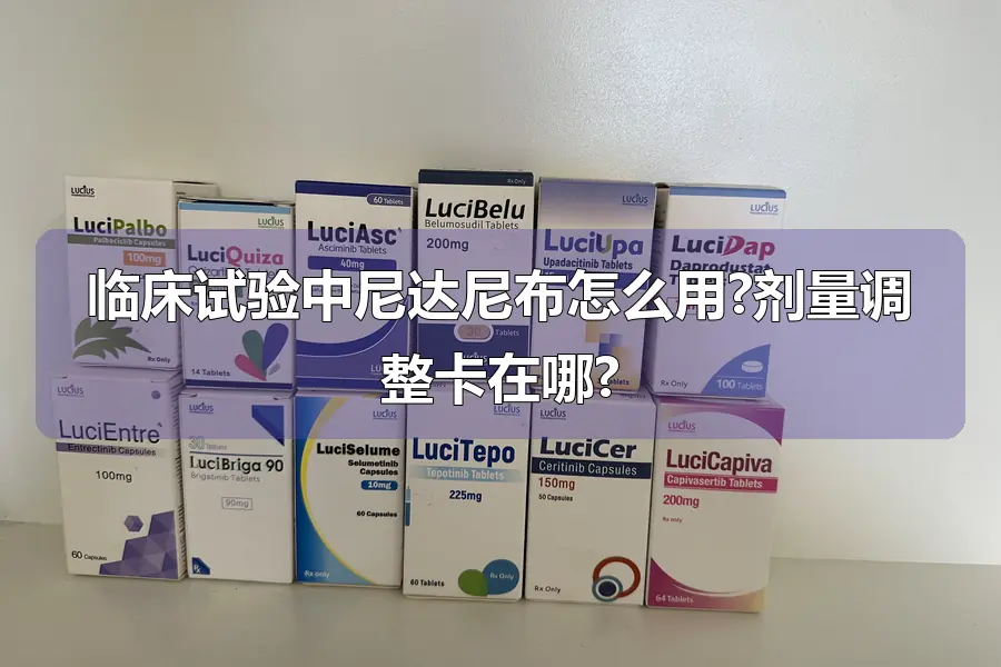 临床试验中尼达尼布怎么用?剂量调整卡在哪?
